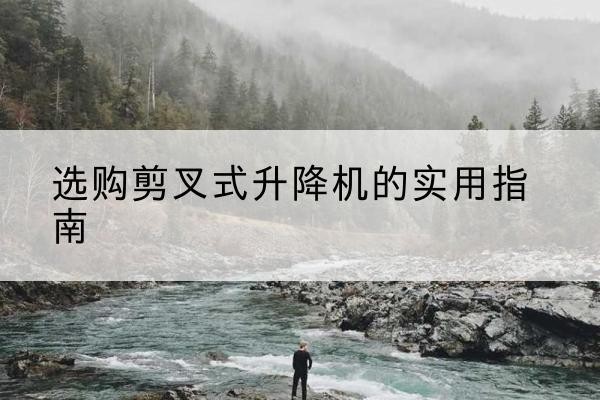 兴隆剪叉式升降机怎么选-选购剪叉式升降机的实用指南