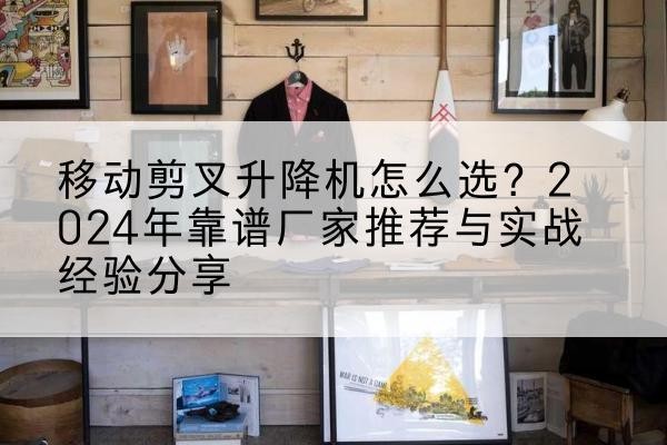 兴隆升降平台厂家推荐-移动剪叉升降机怎么选?2024年靠谱厂家推荐与实战经验分享
