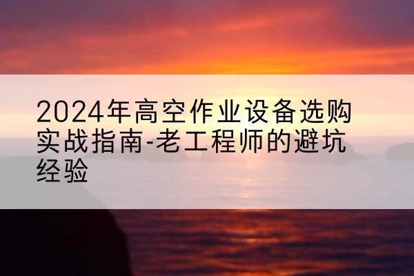 兴隆高空作业升降机厂家推荐-2024年高空作业设备选购实战指南-老工程师的避坑经验