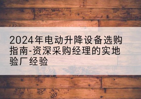 兴隆电动剪叉升降平台厂家-2024年电动升降设备选购指南-资深采购经理的实地验厂经验