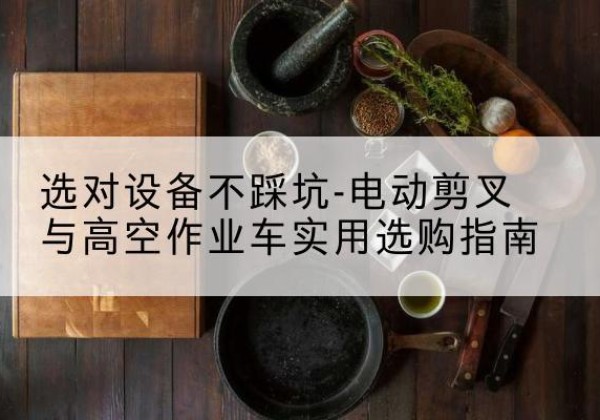 兴隆电动剪叉升降平台怎么选-选对设备不踩坑-电动剪叉与高空作业车实用选购指南