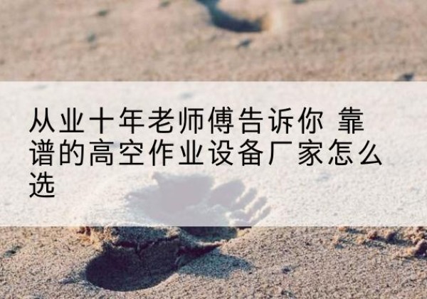 兴隆高空作业升降机厂家推荐-从业十年老师傅告诉你 靠谱的高空作业设备厂家怎么选