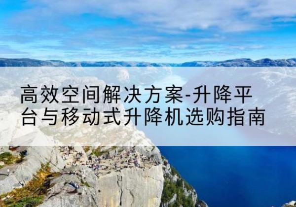 兴隆升降平台厂家-*空间解决方案-升降平台与移动式升降机选购指南