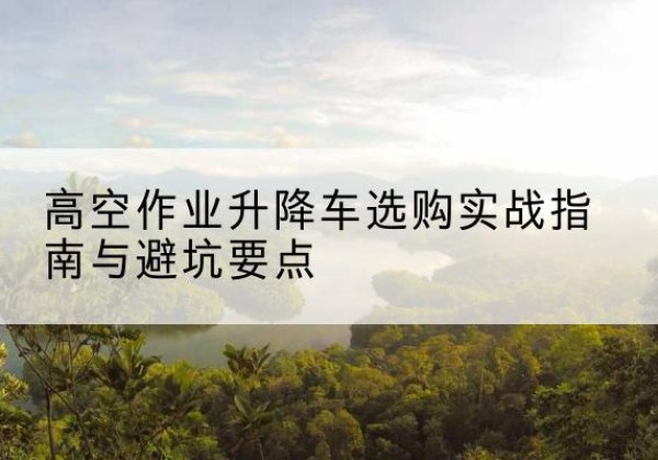 兴隆升降车怎么选-高空作业升降车选购实战指南与避坑要点