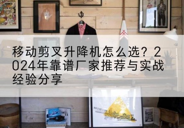 兴隆升降平台厂家推荐-移动剪叉升降机怎么选？2024年靠谱厂家推荐与实战经验分享