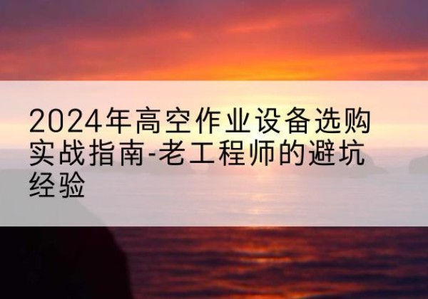 兴隆高空作业升降机厂家推荐-2024年高空作业设备选购实战指南-老工程师的避坑经验